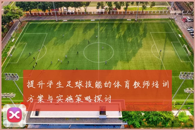 提升学生足球技能的体育教师培训方案与实施策略探讨