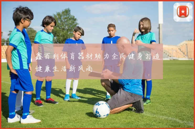鑫百利体育器材助力全民健身打造健康生活新风尚