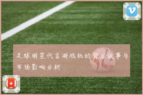 足球明星代言游戏机的背后故事与市场影响分析