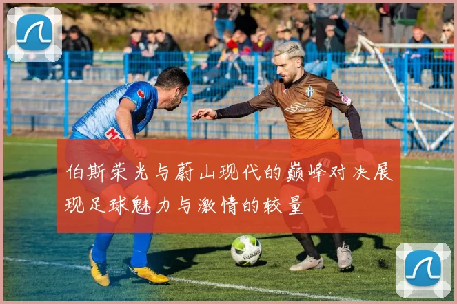 伯斯荣光与蔚山现代的巅峰对决展现足球魅力与激情的较量