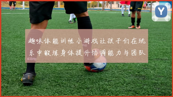趣味体能训练小游戏让孩子们在玩乐中锻炼身体提升协调能力与团队合作精神